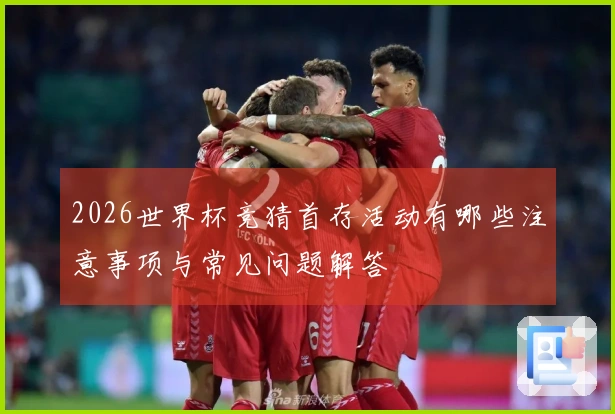 2026世界杯竞猜首存活动有哪些注意事项与常见问题解答