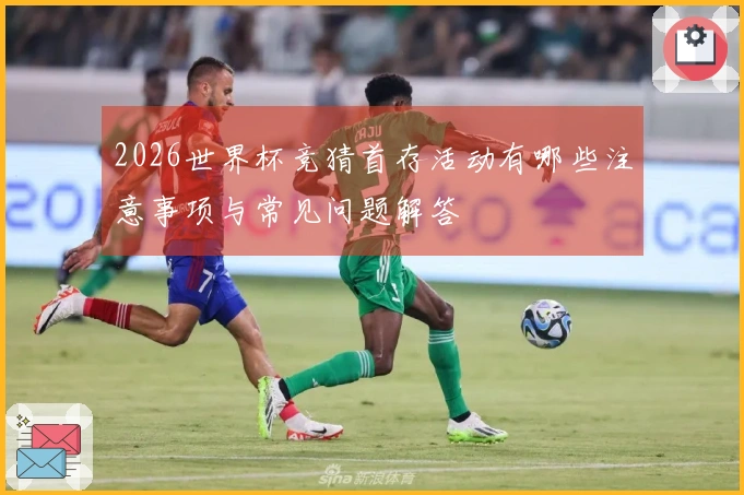 2026世界杯竞猜首存活动有哪些注意事项与常见问题解答