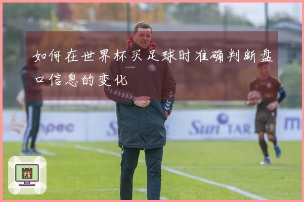 如何在世界杯买足球时准确判断盘口信息的变化