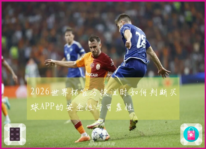 2026世界杯官方投注时如何判断买球APP的安全性与可靠性